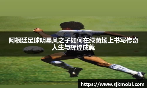 阿根廷足球明星风之子如何在绿茵场上书写传奇人生与辉煌成就